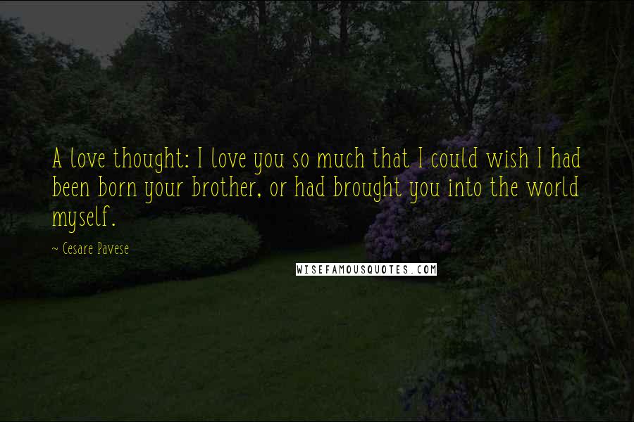 Cesare Pavese Quotes: A love thought: I love you so much that I could wish I had been born your brother, or had brought you into the world myself.