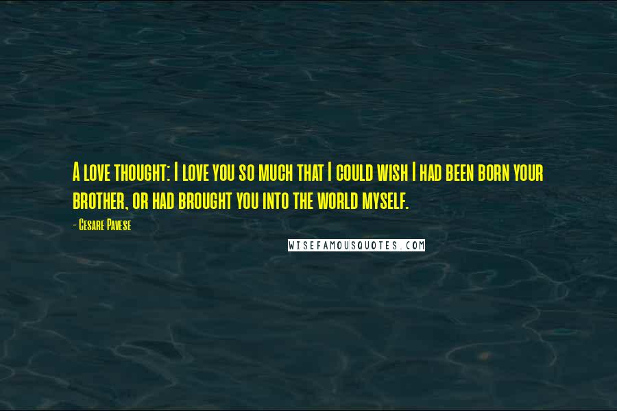 Cesare Pavese Quotes: A love thought: I love you so much that I could wish I had been born your brother, or had brought you into the world myself.