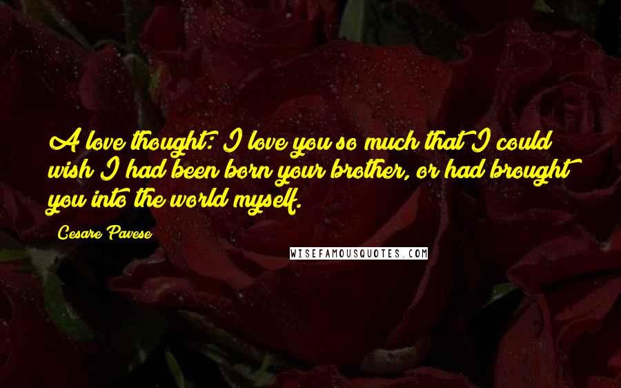 Cesare Pavese Quotes: A love thought: I love you so much that I could wish I had been born your brother, or had brought you into the world myself.