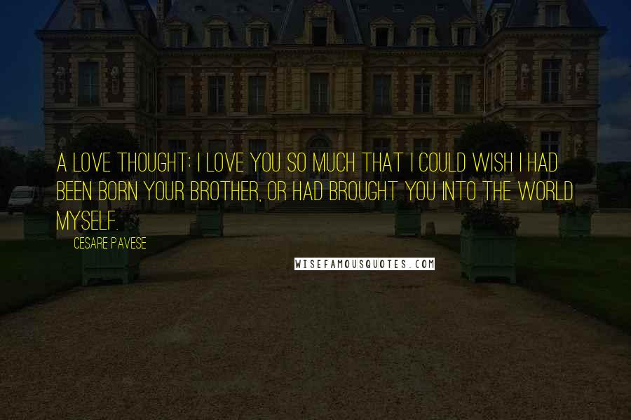 Cesare Pavese Quotes: A love thought: I love you so much that I could wish I had been born your brother, or had brought you into the world myself.