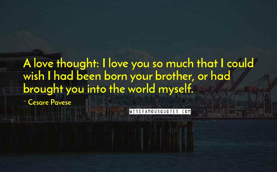 Cesare Pavese Quotes: A love thought: I love you so much that I could wish I had been born your brother, or had brought you into the world myself.