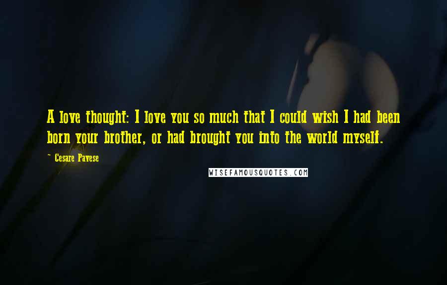 Cesare Pavese Quotes: A love thought: I love you so much that I could wish I had been born your brother, or had brought you into the world myself.