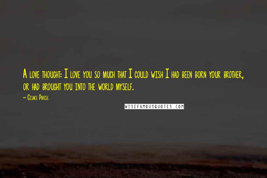 Cesare Pavese Quotes: A love thought: I love you so much that I could wish I had been born your brother, or had brought you into the world myself.