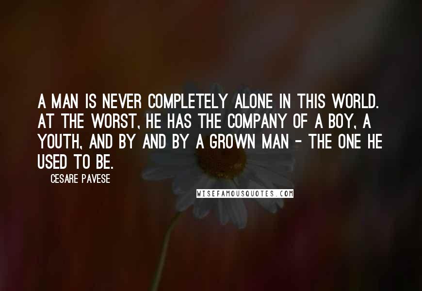 Cesare Pavese Quotes: A man is never completely alone in this world. At the worst, he has the company of a boy, a youth, and by and by a grown man - the one he used to be.