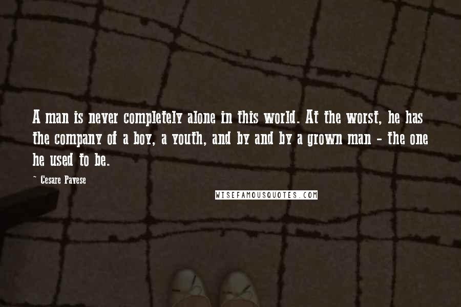 Cesare Pavese Quotes: A man is never completely alone in this world. At the worst, he has the company of a boy, a youth, and by and by a grown man - the one he used to be.