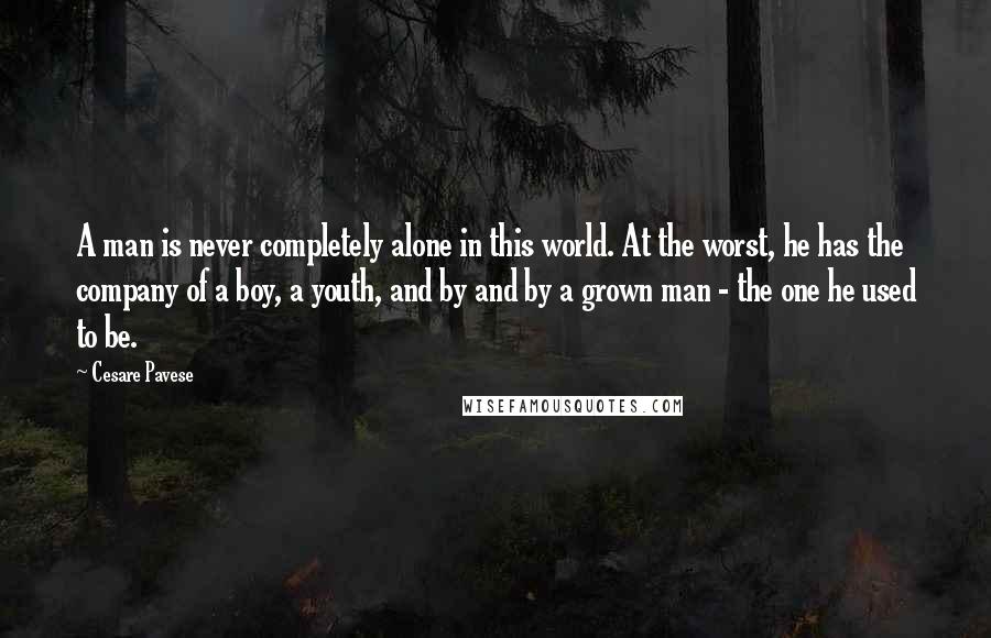 Cesare Pavese Quotes: A man is never completely alone in this world. At the worst, he has the company of a boy, a youth, and by and by a grown man - the one he used to be.