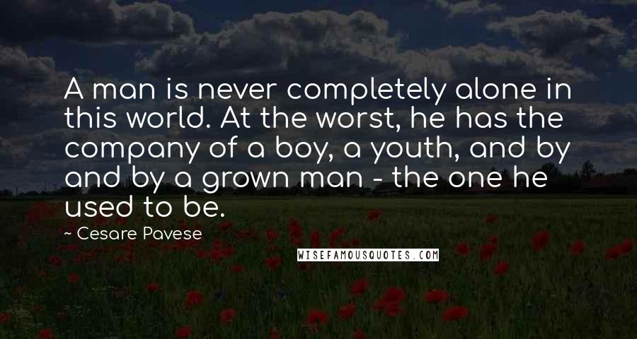 Cesare Pavese Quotes: A man is never completely alone in this world. At the worst, he has the company of a boy, a youth, and by and by a grown man - the one he used to be.