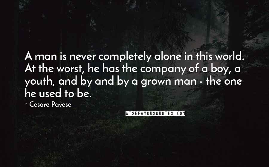 Cesare Pavese Quotes: A man is never completely alone in this world. At the worst, he has the company of a boy, a youth, and by and by a grown man - the one he used to be.