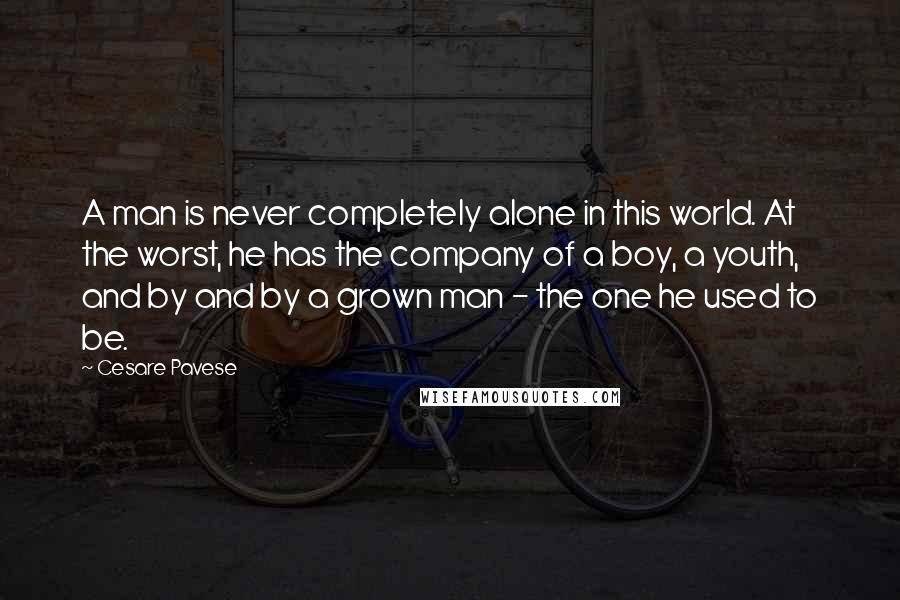 Cesare Pavese Quotes: A man is never completely alone in this world. At the worst, he has the company of a boy, a youth, and by and by a grown man - the one he used to be.