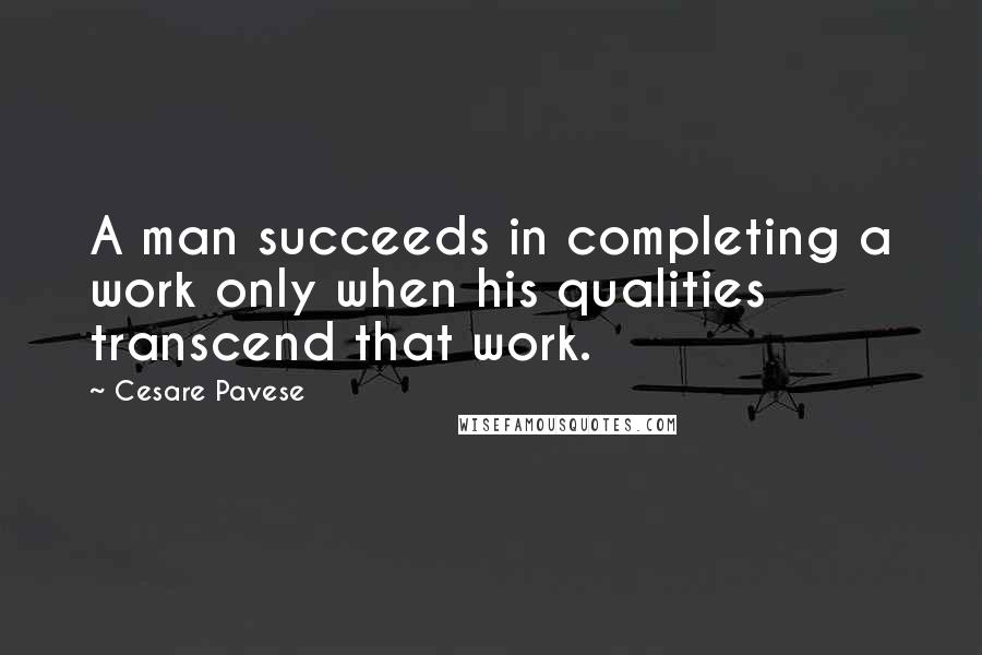 Cesare Pavese Quotes: A man succeeds in completing a work only when his qualities transcend that work.