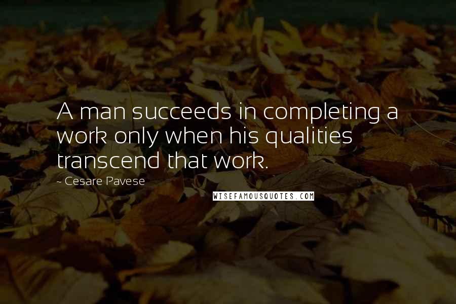 Cesare Pavese Quotes: A man succeeds in completing a work only when his qualities transcend that work.