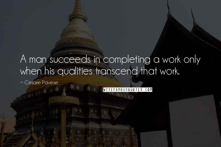 Cesare Pavese Quotes: A man succeeds in completing a work only when his qualities transcend that work.