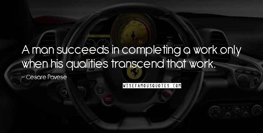 Cesare Pavese Quotes: A man succeeds in completing a work only when his qualities transcend that work.