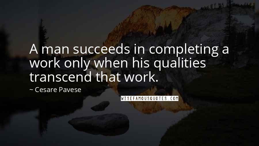 Cesare Pavese Quotes: A man succeeds in completing a work only when his qualities transcend that work.