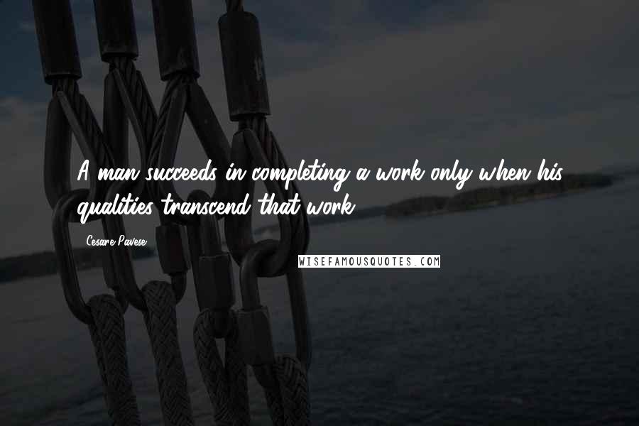 Cesare Pavese Quotes: A man succeeds in completing a work only when his qualities transcend that work.