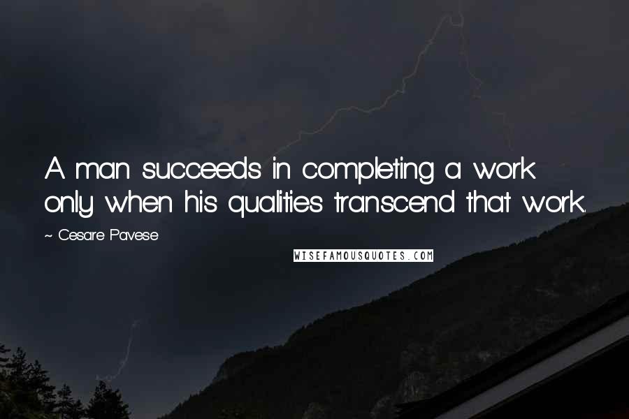 Cesare Pavese Quotes: A man succeeds in completing a work only when his qualities transcend that work.