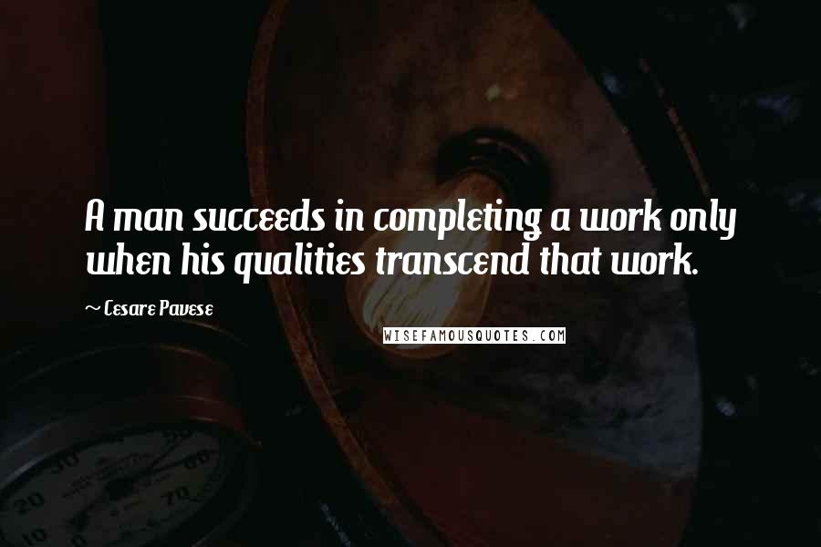 Cesare Pavese Quotes: A man succeeds in completing a work only when his qualities transcend that work.