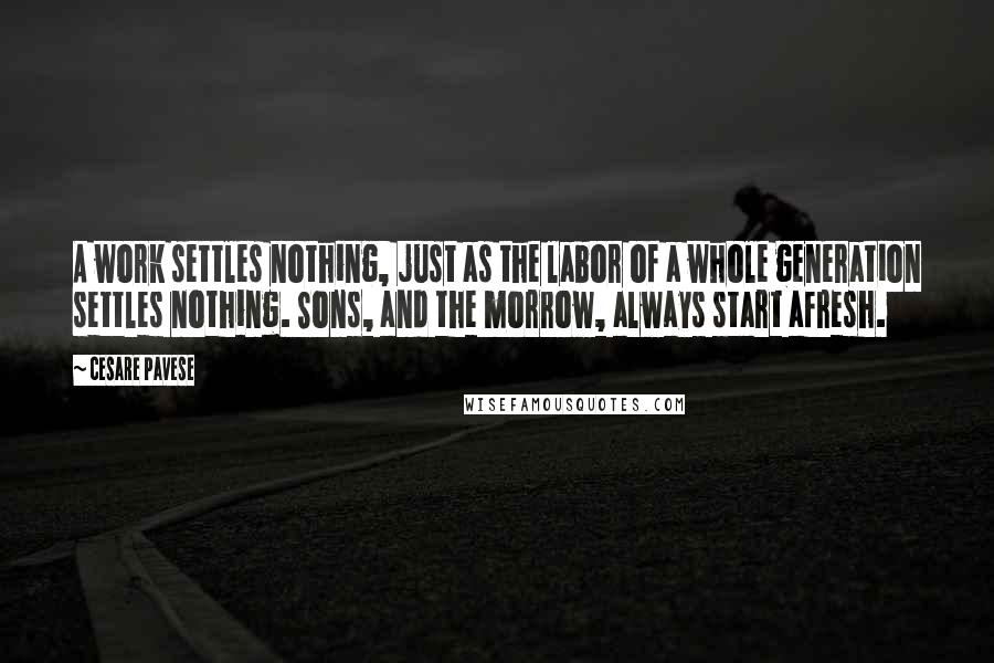 Cesare Pavese Quotes: A work settles nothing, just as the labor of a whole generation settles nothing. Sons, and the morrow, always start afresh.