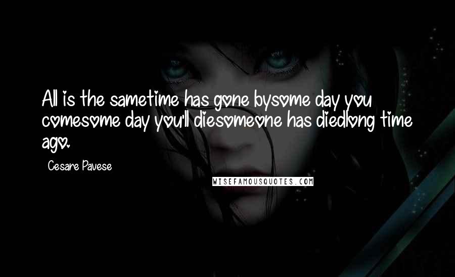 Cesare Pavese Quotes: All is the sametime has gone bysome day you comesome day you'll diesomeone has diedlong time ago.