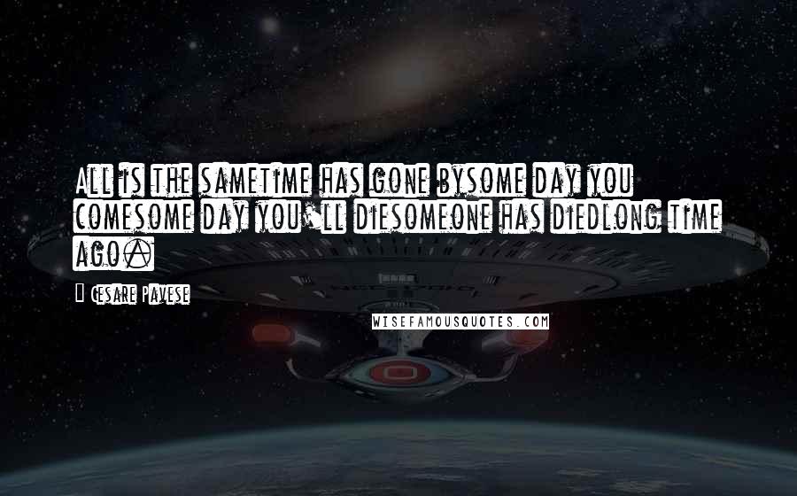 Cesare Pavese Quotes: All is the sametime has gone bysome day you comesome day you'll diesomeone has diedlong time ago.