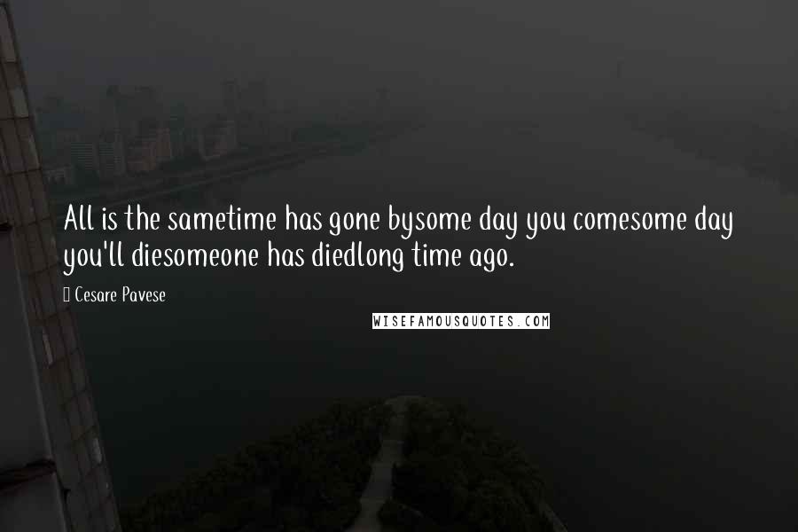 Cesare Pavese Quotes: All is the sametime has gone bysome day you comesome day you'll diesomeone has diedlong time ago.