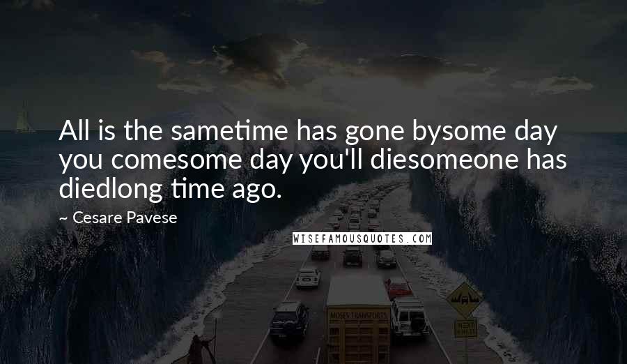 Cesare Pavese Quotes: All is the sametime has gone bysome day you comesome day you'll diesomeone has diedlong time ago.