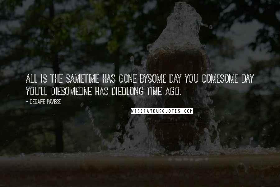 Cesare Pavese Quotes: All is the sametime has gone bysome day you comesome day you'll diesomeone has diedlong time ago.