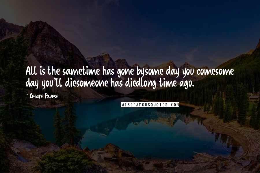 Cesare Pavese Quotes: All is the sametime has gone bysome day you comesome day you'll diesomeone has diedlong time ago.