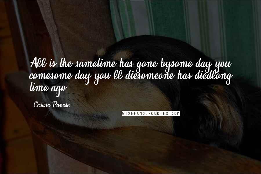 Cesare Pavese Quotes: All is the sametime has gone bysome day you comesome day you'll diesomeone has diedlong time ago.
