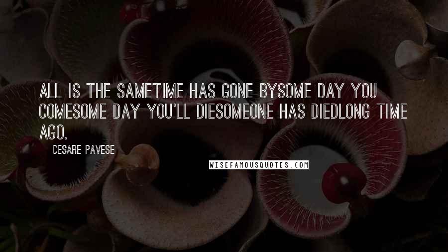 Cesare Pavese Quotes: All is the sametime has gone bysome day you comesome day you'll diesomeone has diedlong time ago.
