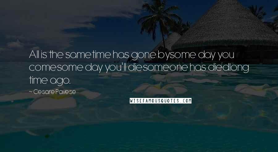 Cesare Pavese Quotes: All is the sametime has gone bysome day you comesome day you'll diesomeone has diedlong time ago.