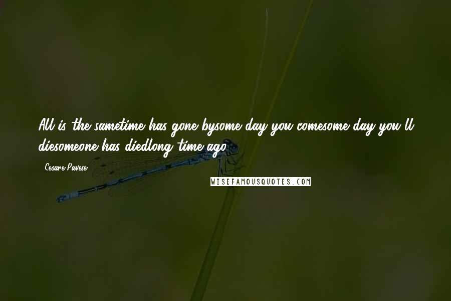 Cesare Pavese Quotes: All is the sametime has gone bysome day you comesome day you'll diesomeone has diedlong time ago.