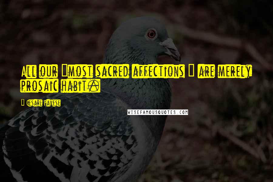 Cesare Pavese Quotes: All our "most sacred affections " are merely prosaic habit.