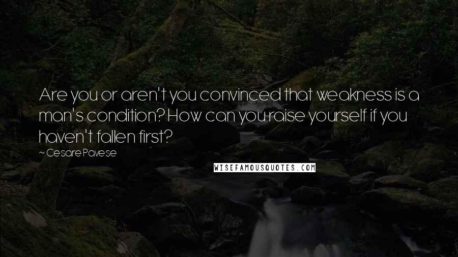 Cesare Pavese Quotes: Are you or aren't you convinced that weakness is a man's condition? How can you raise yourself if you haven't fallen first?