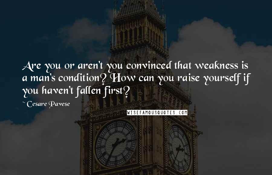 Cesare Pavese Quotes: Are you or aren't you convinced that weakness is a man's condition? How can you raise yourself if you haven't fallen first?