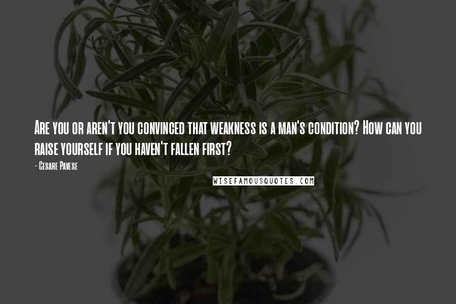 Cesare Pavese Quotes: Are you or aren't you convinced that weakness is a man's condition? How can you raise yourself if you haven't fallen first?