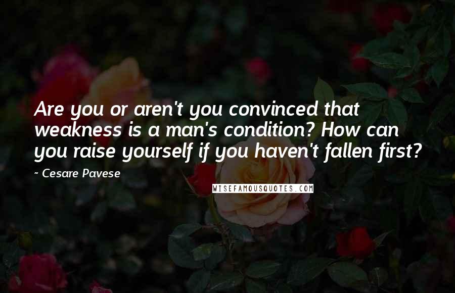 Cesare Pavese Quotes: Are you or aren't you convinced that weakness is a man's condition? How can you raise yourself if you haven't fallen first?