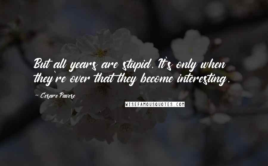 Cesare Pavese Quotes: But all years are stupid. It's only when they're over that they become interesting.