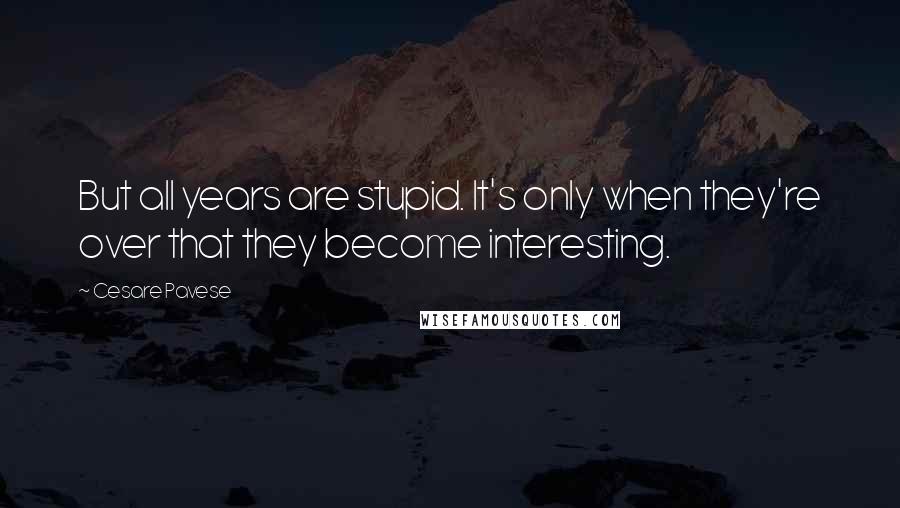 Cesare Pavese Quotes: But all years are stupid. It's only when they're over that they become interesting.