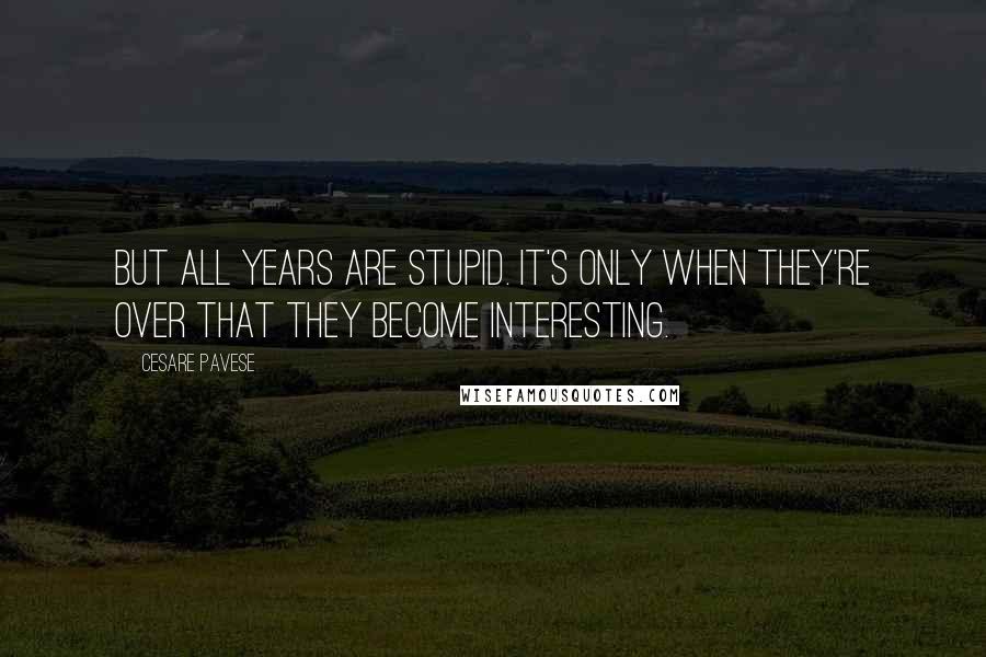 Cesare Pavese Quotes: But all years are stupid. It's only when they're over that they become interesting.