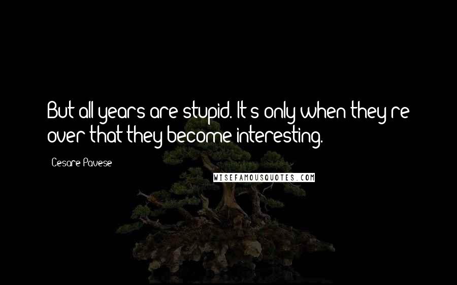 Cesare Pavese Quotes: But all years are stupid. It's only when they're over that they become interesting.