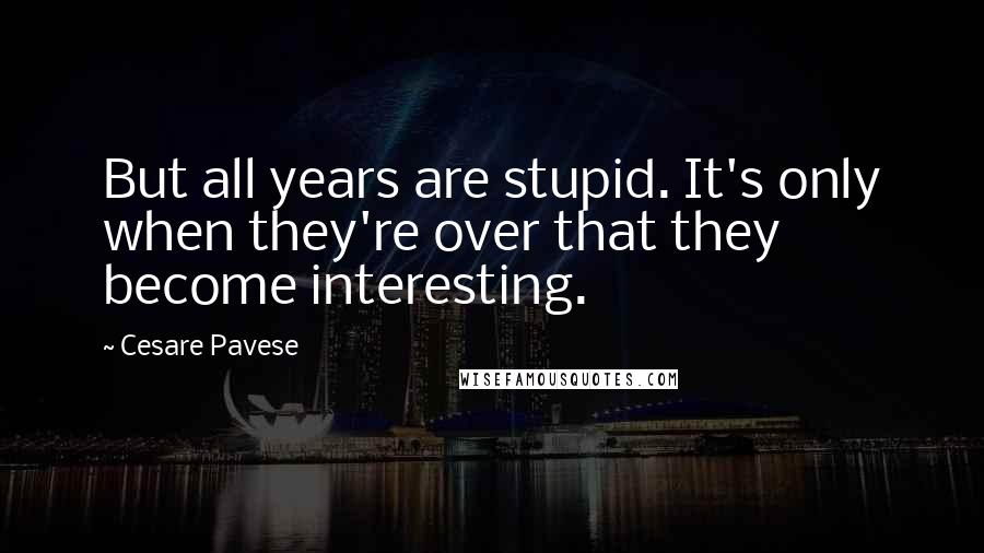 Cesare Pavese Quotes: But all years are stupid. It's only when they're over that they become interesting.