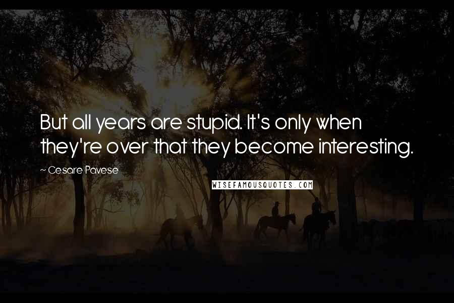 Cesare Pavese Quotes: But all years are stupid. It's only when they're over that they become interesting.