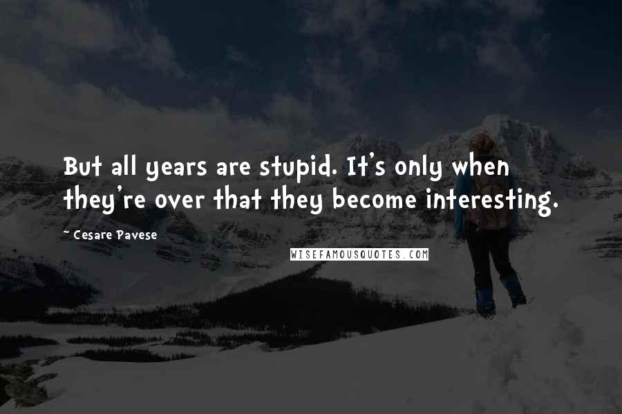 Cesare Pavese Quotes: But all years are stupid. It's only when they're over that they become interesting.
