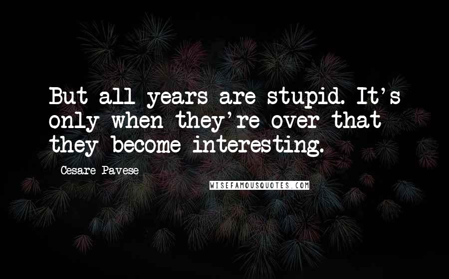 Cesare Pavese Quotes: But all years are stupid. It's only when they're over that they become interesting.