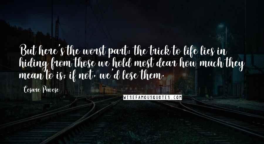 Cesare Pavese Quotes: But here's the worst part: the trick to life lies in hiding from those we hold most dear how much they mean to is; if not, we'd lose them.