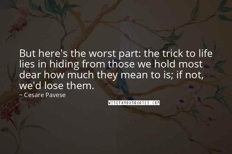 Cesare Pavese Quotes: But here's the worst part: the trick to life lies in hiding from those we hold most dear how much they mean to is; if not, we'd lose them.