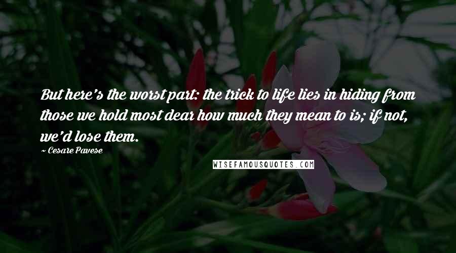 Cesare Pavese Quotes: But here's the worst part: the trick to life lies in hiding from those we hold most dear how much they mean to is; if not, we'd lose them.