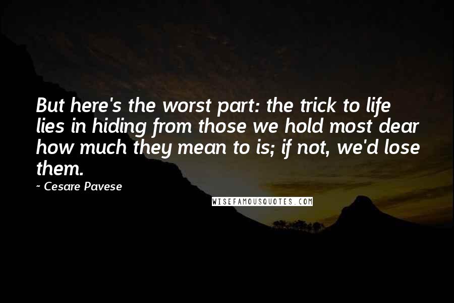 Cesare Pavese Quotes: But here's the worst part: the trick to life lies in hiding from those we hold most dear how much they mean to is; if not, we'd lose them.