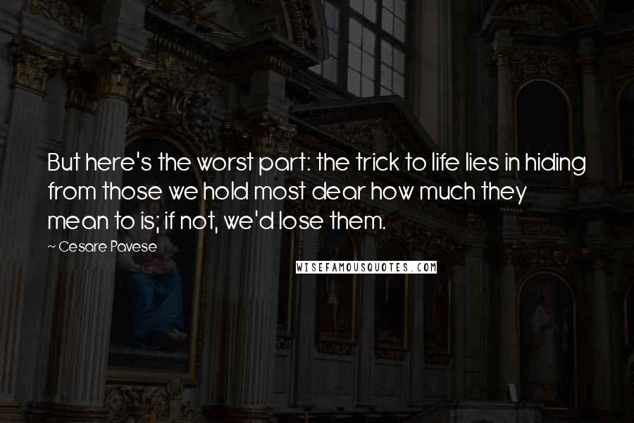 Cesare Pavese Quotes: But here's the worst part: the trick to life lies in hiding from those we hold most dear how much they mean to is; if not, we'd lose them.